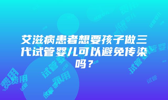 艾滋病患者想要孩子做三代试管婴儿可以避免传染吗？