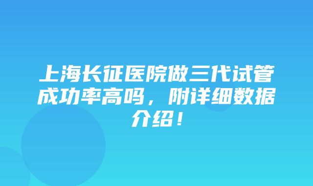 上海长征医院做三代试管成功率高吗，附详细数据介绍！