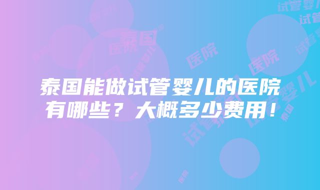 泰国能做试管婴儿的医院有哪些？大概多少费用！