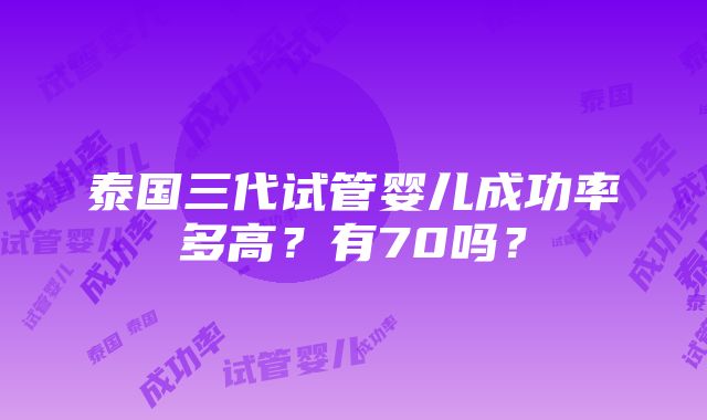 泰国三代试管婴儿成功率多高？有70吗？