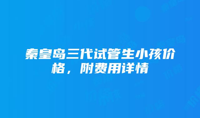 秦皇岛三代试管生小孩价格，附费用详情