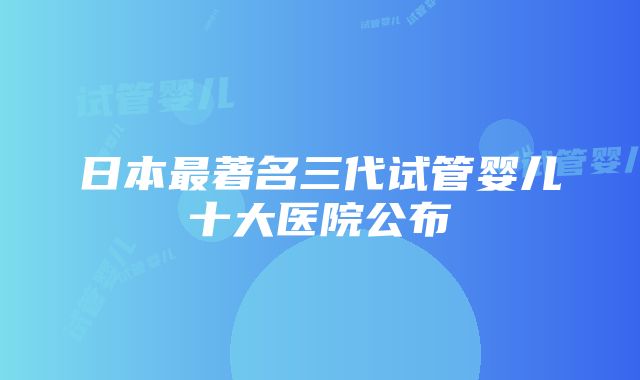 日本最著名三代试管婴儿十大医院公布