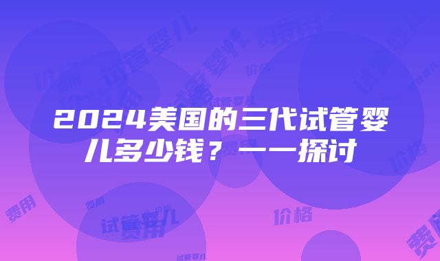 2024美国的三代试管婴儿多少钱？一一探讨