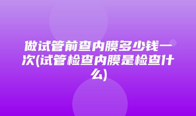 做试管前查内膜多少钱一次(试管检查内膜是检查什么)