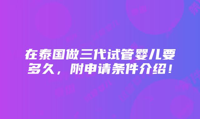 在泰国做三代试管婴儿要多久，附申请条件介绍！