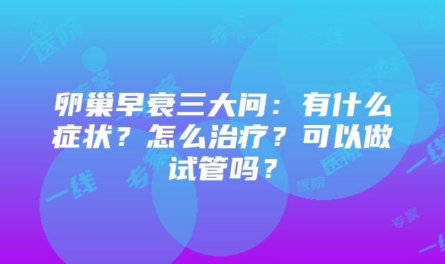 卵巢早衰三大问：有什么症状？怎么治疗？可以做试管吗？