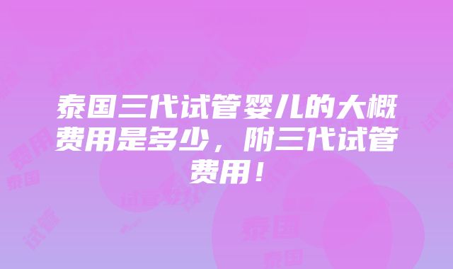 泰国三代试管婴儿的大概费用是多少，附三代试管费用！