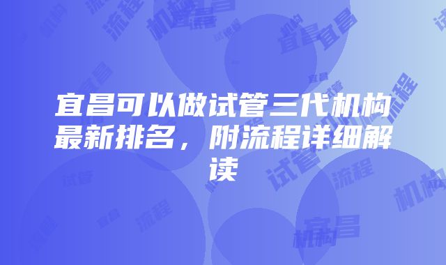 宜昌可以做试管三代机构最新排名，附流程详细解读