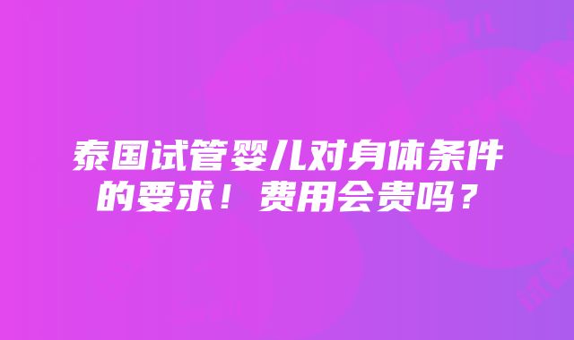 泰国试管婴儿对身体条件的要求！费用会贵吗？