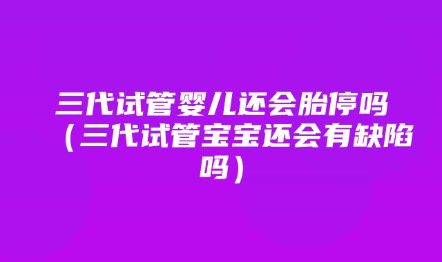 三代试管婴儿还会胎停吗（三代试管宝宝还会有缺陷吗）