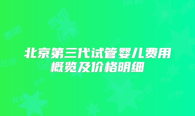 北京第三代试管婴儿费用概览及价格明细