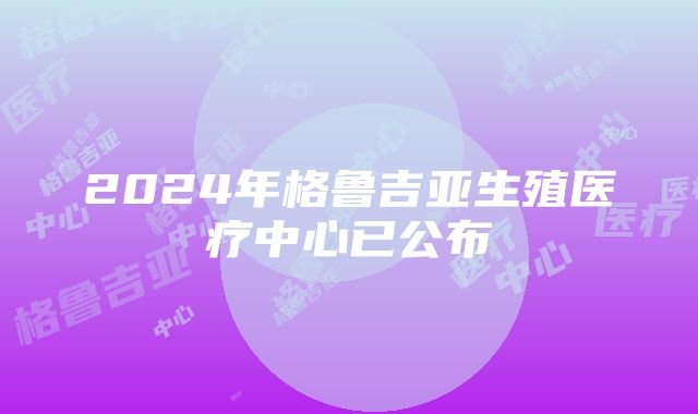 2024年格鲁吉亚生殖医疗中心已公布