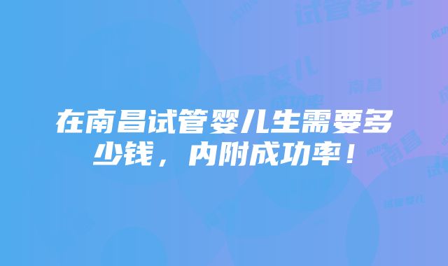 在南昌试管婴儿生需要多少钱，内附成功率！