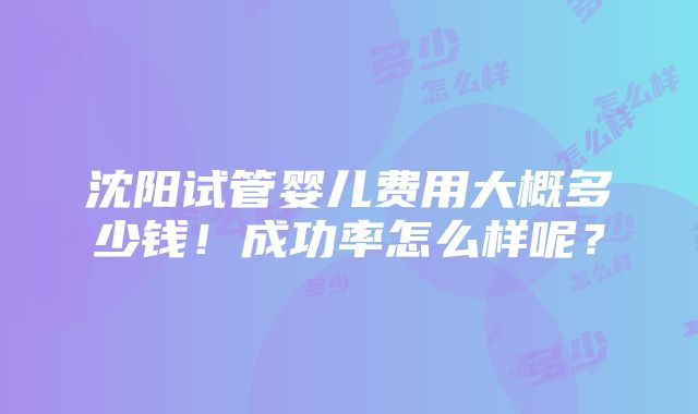 沈阳试管婴儿费用大概多少钱！成功率怎么样呢？