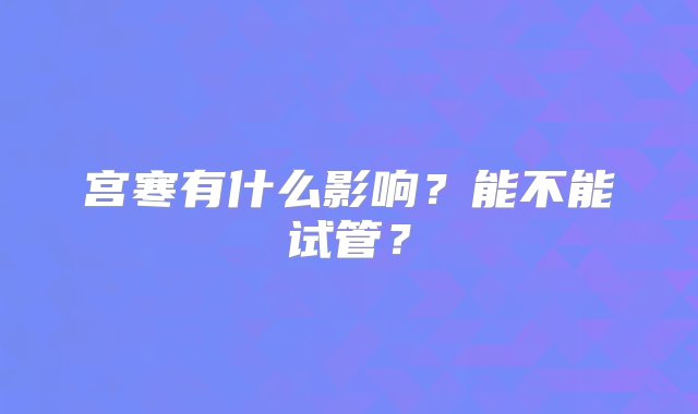 宫寒有什么影响？能不能试管？