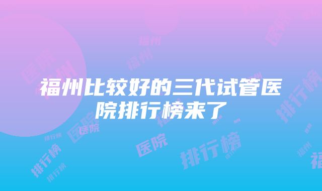 福州比较好的三代试管医院排行榜来了