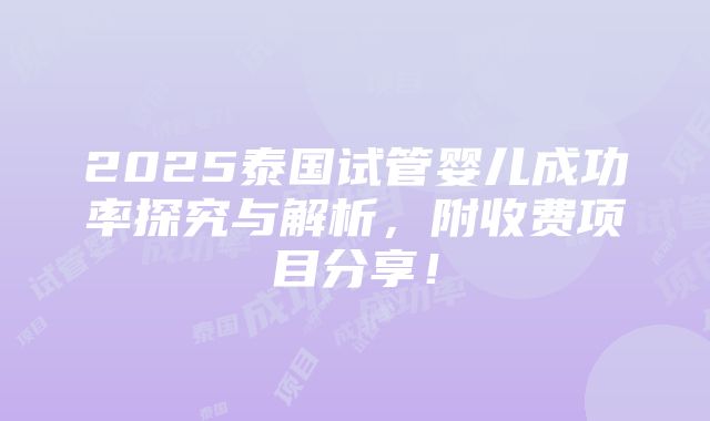 2025泰国试管婴儿成功率探究与解析，附收费项目分享！