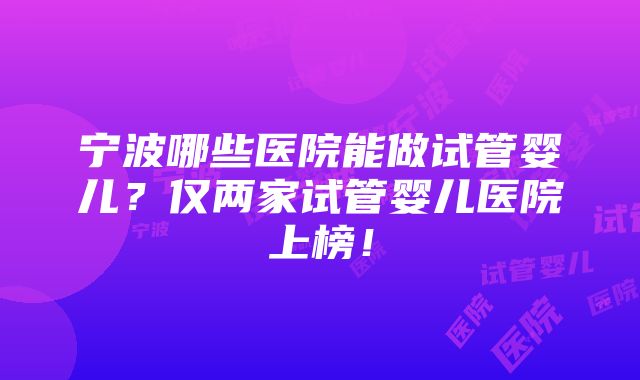 宁波哪些医院能做试管婴儿？仅两家试管婴儿医院上榜！