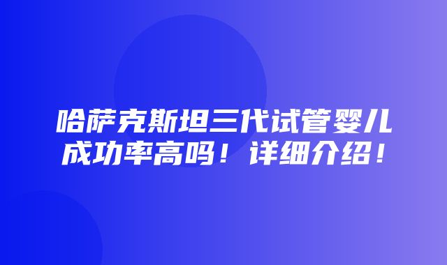 哈萨克斯坦三代试管婴儿成功率高吗！详细介绍！