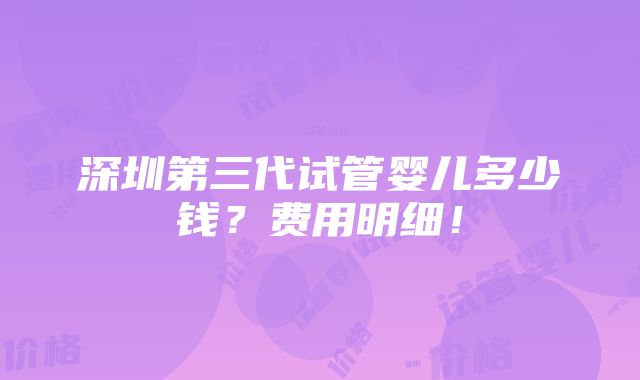 深圳第三代试管婴儿多少钱？费用明细！