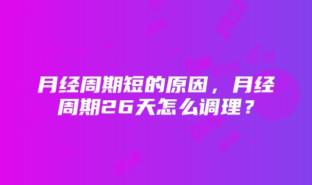 月经周期短的原因，月经周期26天怎么调理？