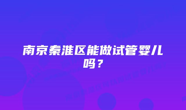 南京秦淮区能做试管婴儿吗？