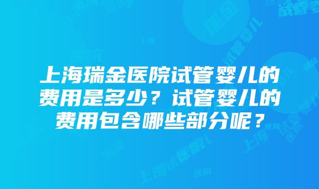 上海瑞金医院试管婴儿的费用是多少？试管婴儿的费用包含哪些部分呢？