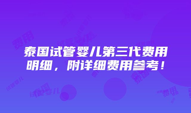 泰国试管婴儿第三代费用明细，附详细费用参考！