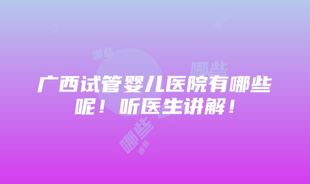 广西试管婴儿医院有哪些呢！听医生讲解！