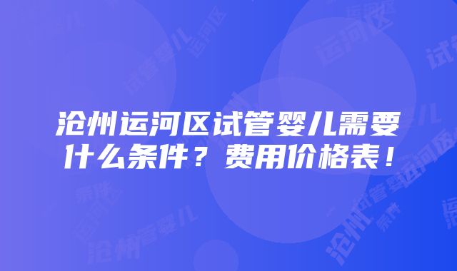 沧州运河区试管婴儿需要什么条件？费用价格表！