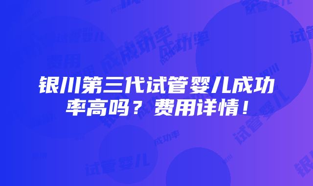 银川第三代试管婴儿成功率高吗？费用详情！