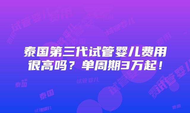 泰国第三代试管婴儿费用很高吗？单周期3万起！