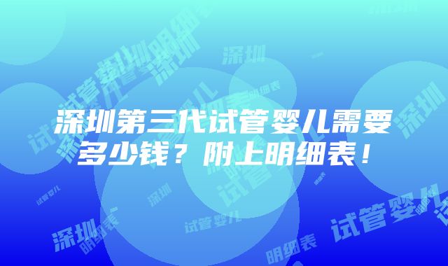 深圳第三代试管婴儿需要多少钱？附上明细表！