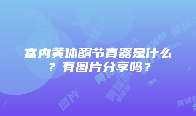 宫内黄体酮节育器是什么？有图片分享吗？