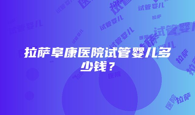 拉萨阜康医院试管婴儿多少钱？