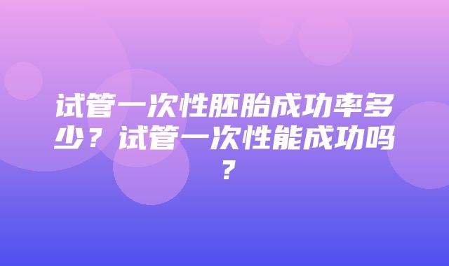 试管一次性胚胎成功率多少？试管一次性能成功吗？