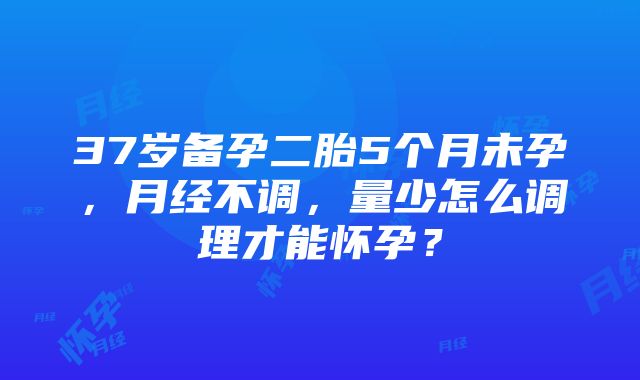 37岁备孕二胎5个月未孕，月经不调，量少怎么调理才能怀孕？