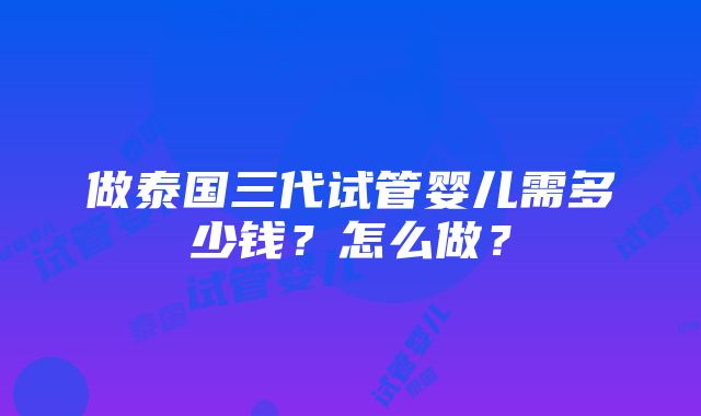 做泰国三代试管婴儿需多少钱？怎么做？