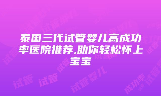 泰国三代试管婴儿高成功率医院推荐,助你轻松怀上宝宝