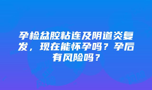 孕检盆腔粘连及阴道炎复发，现在能怀孕吗？孕后有风险吗？