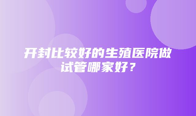 开封比较好的生殖医院做试管哪家好？