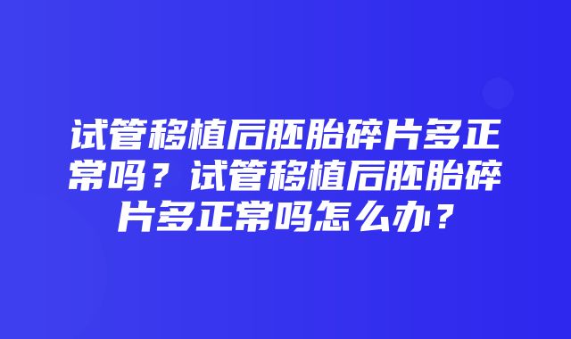 试管移植后胚胎碎片多正常吗？试管移植后胚胎碎片多正常吗怎么办？