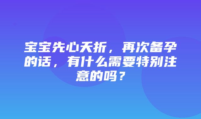 宝宝先心夭折，再次备孕的话，有什么需要特别注意的吗？