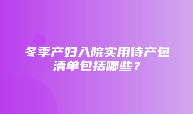 冬季产妇入院实用待产包清单包括哪些？