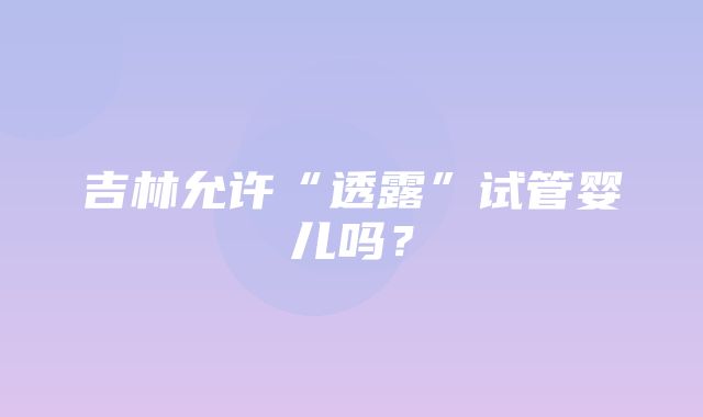 吉林允许“透露”试管婴儿吗？