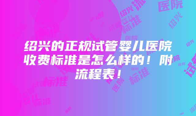 绍兴的正规试管婴儿医院收费标准是怎么样的！附流程表！