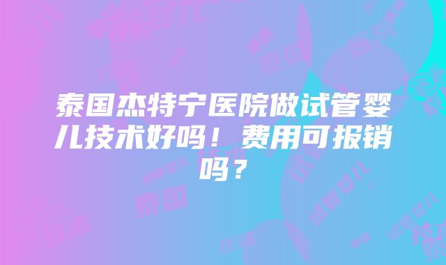 泰国杰特宁医院做试管婴儿技术好吗！费用可报销吗？