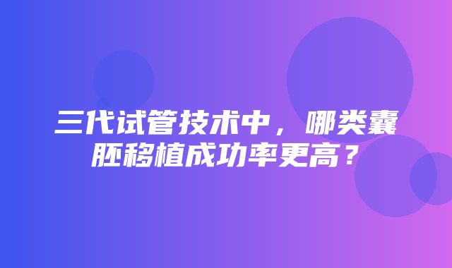 三代试管技术中，哪类囊胚移植成功率更高？