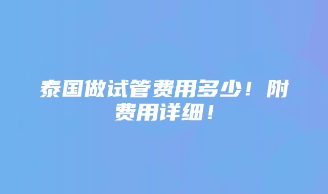 泰国做试管费用多少！附费用详细！