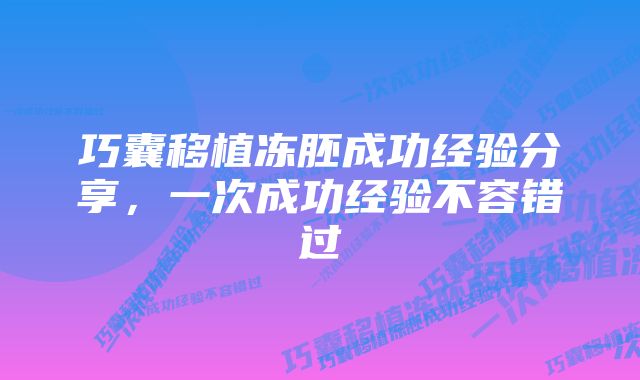 巧囊移植冻胚成功经验分享，一次成功经验不容错过